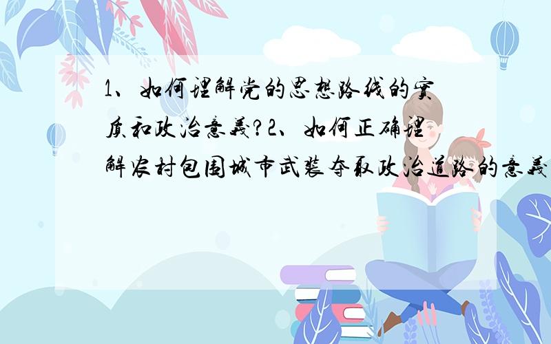 1、如何理解党的思想路线的实质和政治意义?2、如何正确理解农村包围城市武装夺取政治道路的意义?如何认识党在此过程中做出的