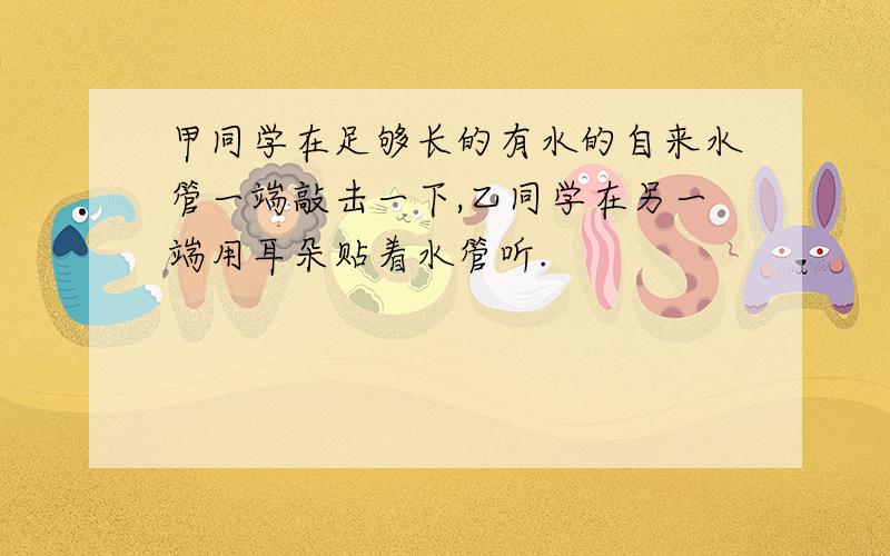 甲同学在足够长的有水的自来水管一端敲击一下,乙同学在另一端用耳朵贴着水管听.