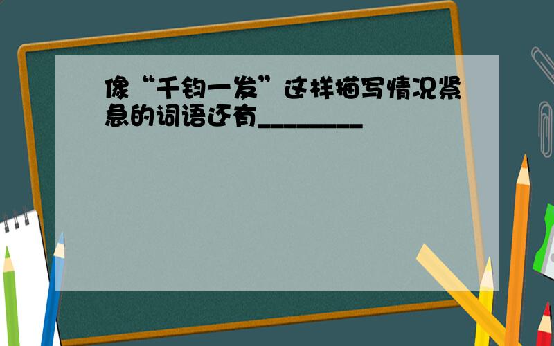 像“千钧一发”这样描写情况紧急的词语还有________