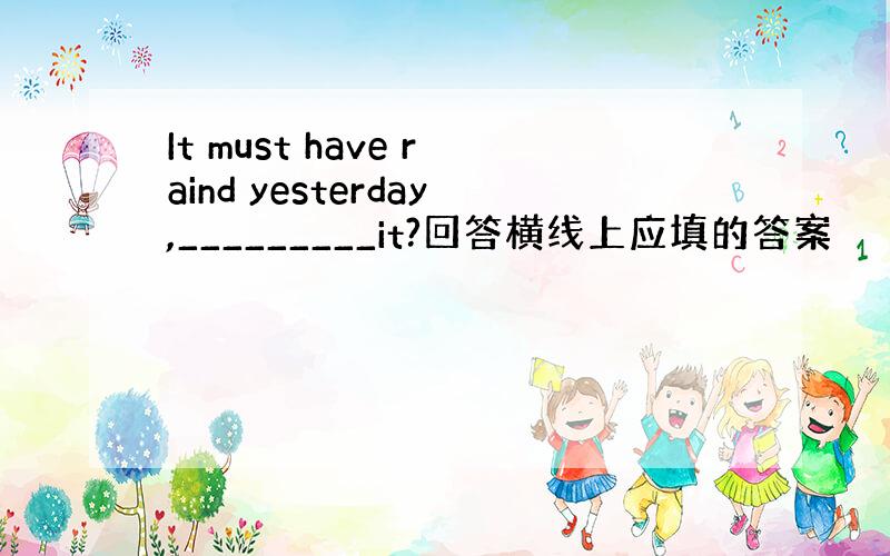 It must have raind yesterday,_________it?回答横线上应填的答案