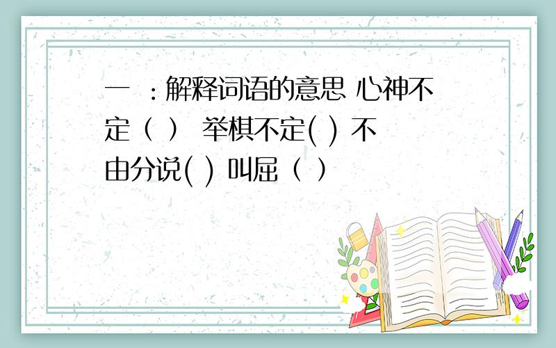 一 ：解释词语的意思 心神不定（ ） 举棋不定( ) 不由分说( ) 叫屈（ ）