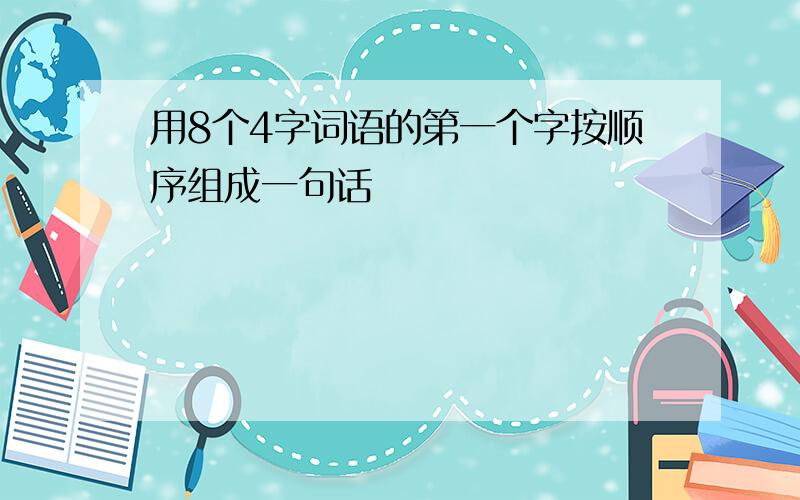 用8个4字词语的第一个字按顺序组成一句话