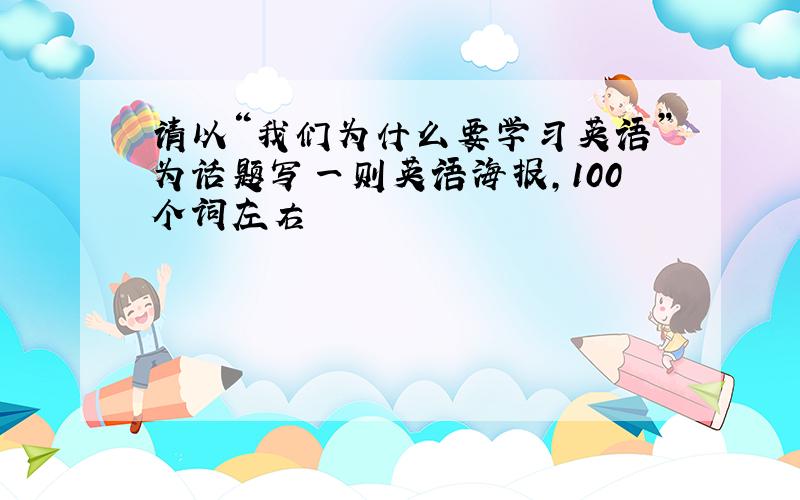 请以“我们为什么要学习英语”为话题写一则英语海报,100个词左右