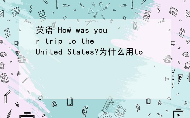 英语 How was your trip to the United States?为什么用to