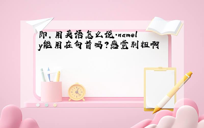 即,用英语怎么说.namely能用在句首吗?感觉别扭啊