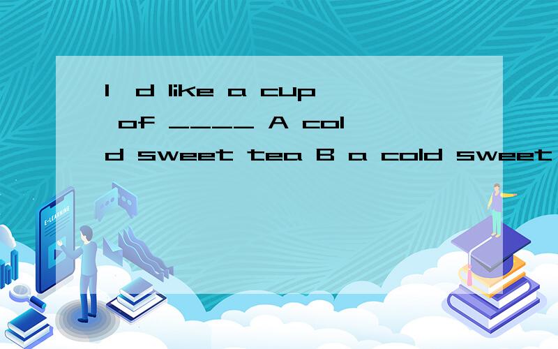 I'd like a cup of ____ A cold sweet tea B a cold sweet tea C