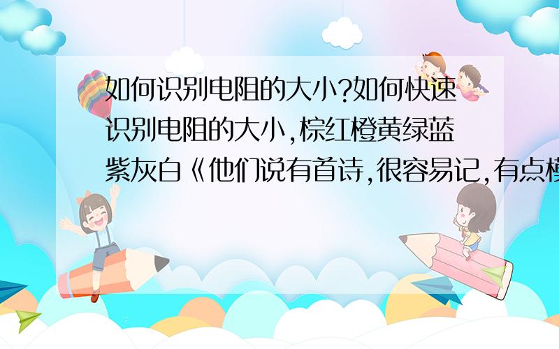 如何识别电阻的大小?如何快速识别电阻的大小,棕红橙黄绿蓝紫灰白《他们说有首诗,很容易记,有点模糊,好像是1棕2红3橙.还