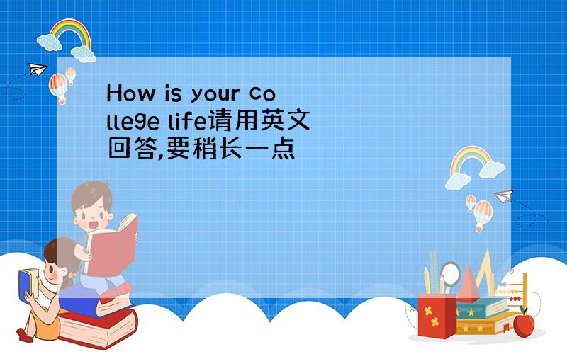 How is your college life请用英文回答,要稍长一点