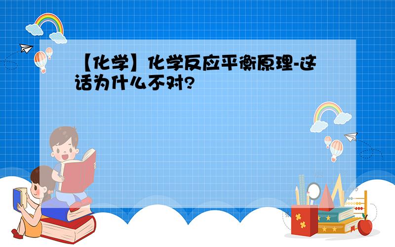 【化学】化学反应平衡原理-这话为什么不对?