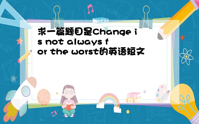 求一篇题目是Change is not always for the worst的英语短文