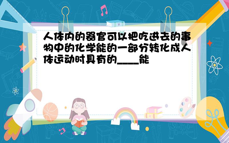 人体内的器官可以把吃进去的事物中的化学能的一部分转化成人体运动时具有的____能