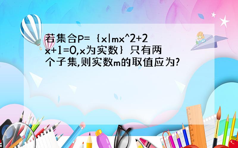 若集合P=｛x|mx^2+2x+1=0,x为实数｝只有两个子集,则实数m的取值应为?