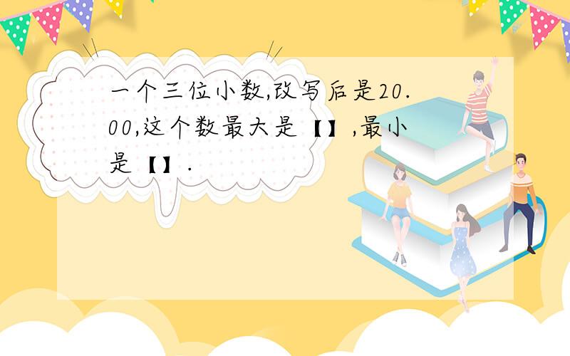 一个三位小数,改写后是20.00,这个数最大是【】,最小是【】.