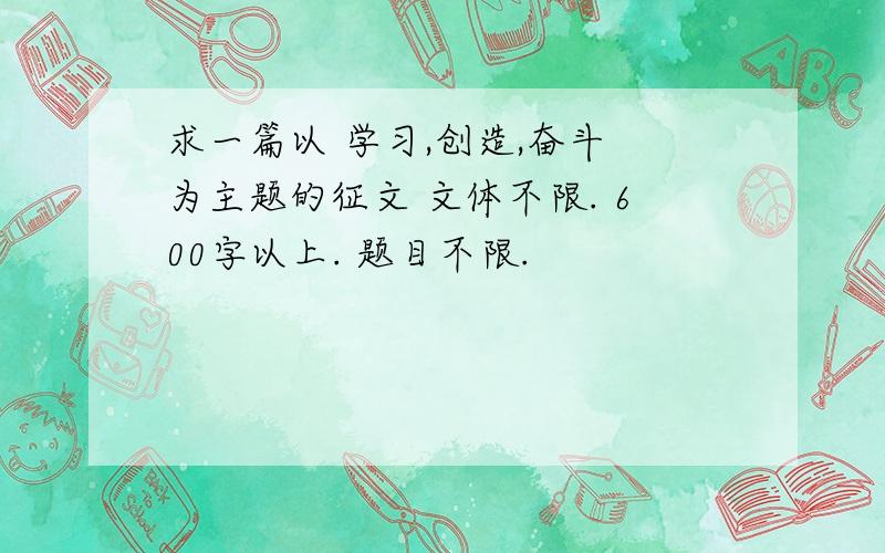 求一篇以 学习,创造,奋斗 为主题的征文 文体不限. 600字以上. 题目不限.