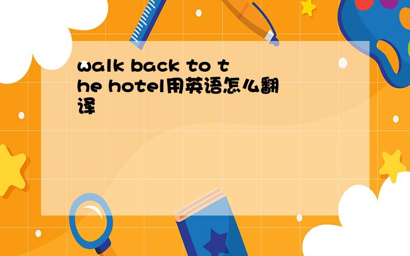 walk back to the hotel用英语怎么翻译