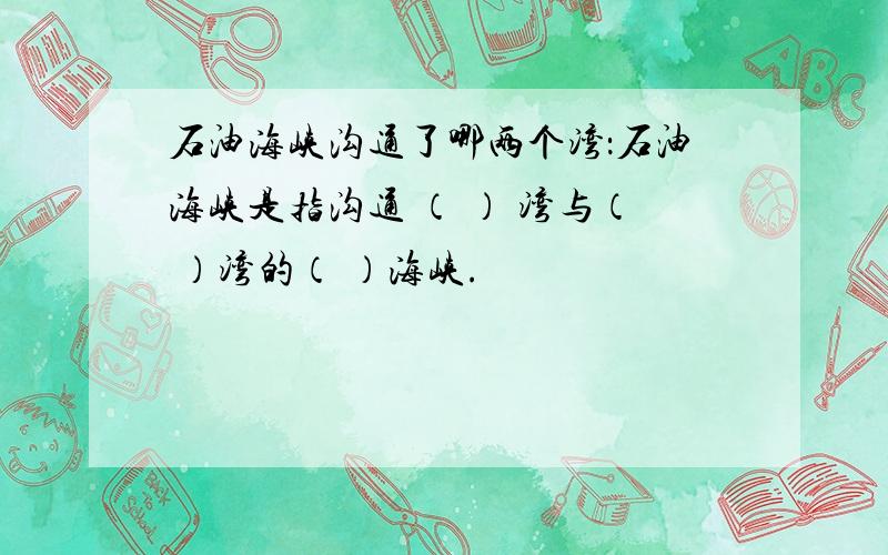 石油海峡沟通了哪两个湾：石油海峡是指沟通 （ ） 湾与（ ）湾的（ ）海峡.