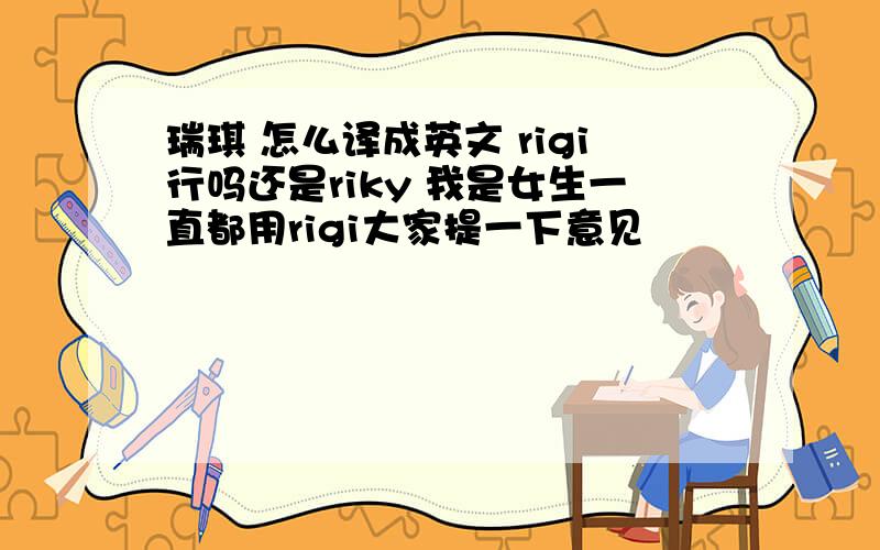 瑞琪 怎么译成英文 rigi行吗还是riky 我是女生一直都用rigi大家提一下意见