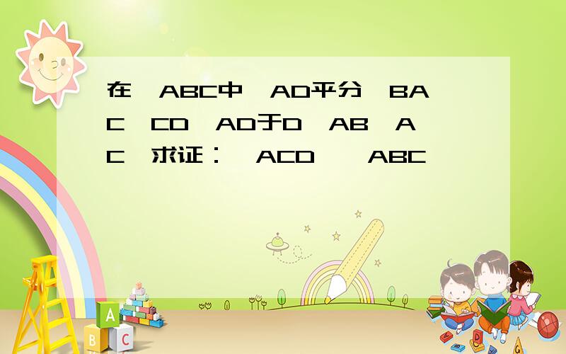 在△ABC中,AD平分∠BAC,CD⊥AD于D,AB＞AC,求证：∠ACD＞∠ABC