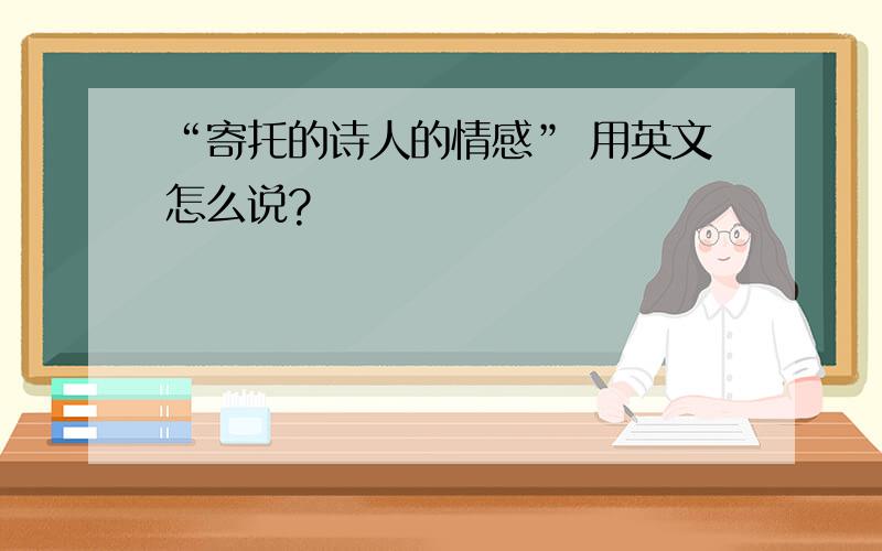 “寄托的诗人的情感” 用英文怎么说?