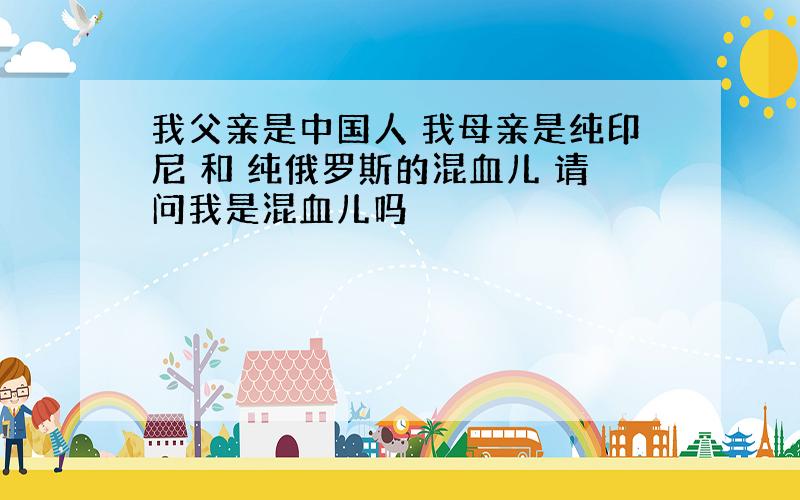 我父亲是中国人 我母亲是纯印尼 和 纯俄罗斯的混血儿 请问我是混血儿吗