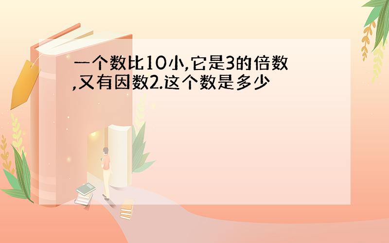 一个数比10小,它是3的倍数,又有因数2.这个数是多少