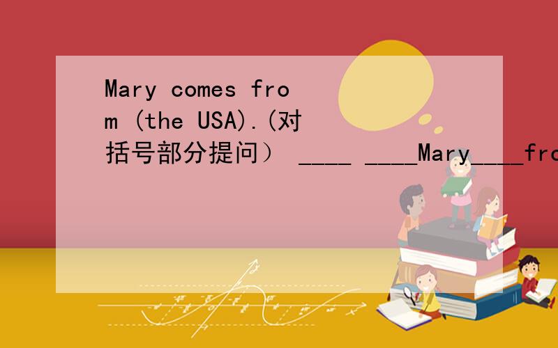 Mary comes from (the USA).(对括号部分提问） ____ ____Mary____from?