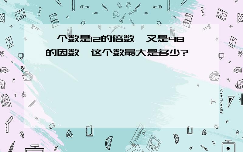 一个数是12的倍数,又是48的因数,这个数最大是多少?