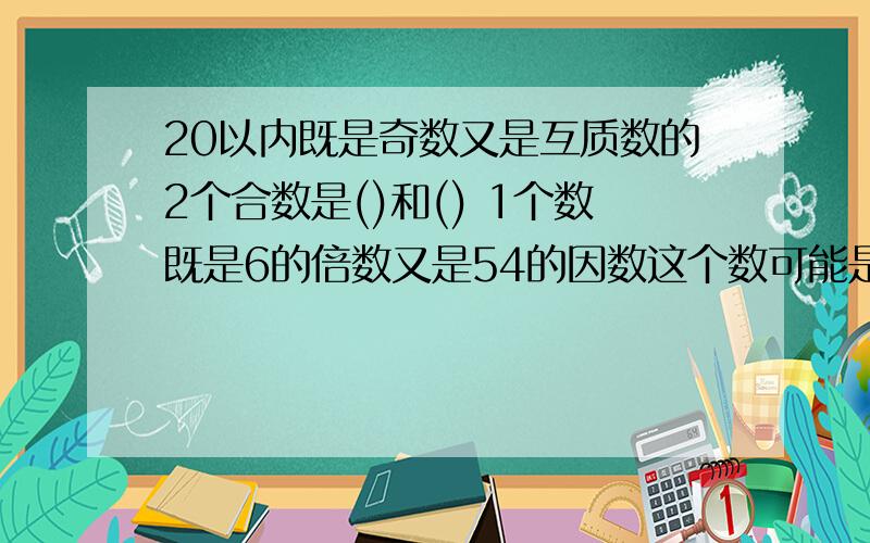 20以内既是奇数又是互质数的2个合数是()和() 1个数既是6的倍数又是54的因数这个数可能是（）.（）和（）