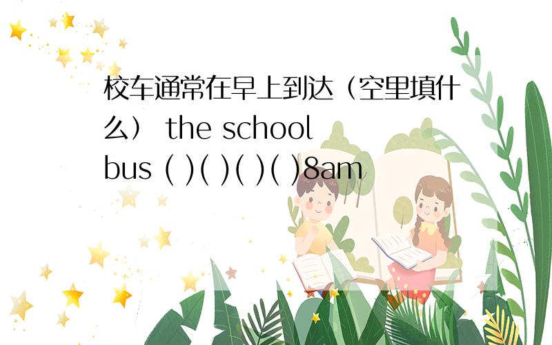 校车通常在早上到达（空里填什么） the school bus ( )( )( )( )8am