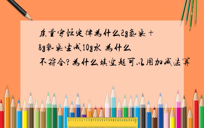 质量守恒定律为什么2g氢气+8g氧气生成10g水 为什么不符合?为什么填空题可以用加减法算