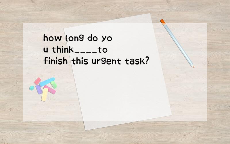 how long do you think____to finish this urgent task?