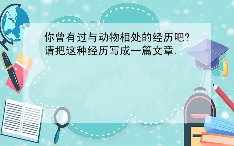 你曾有过与动物相处的经历吧?请把这种经历写成一篇文章.