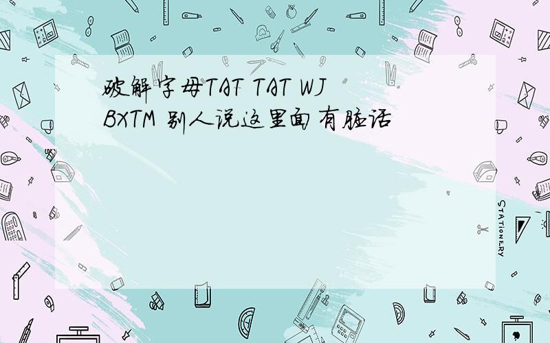 破解字母TAT TAT WJBXTM 别人说这里面有脏话