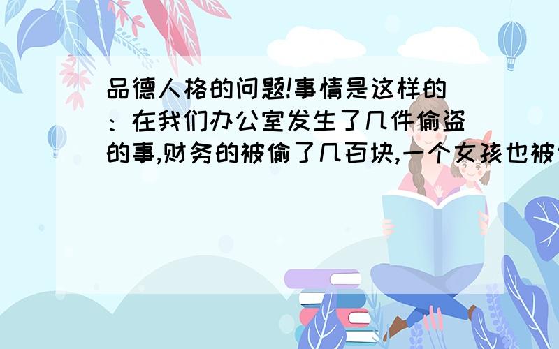 品德人格的问题!事情是这样的：在我们办公室发生了几件偷盗的事,财务的被偷了几百块,一个女孩也被偷了几百块,后来领导开会才