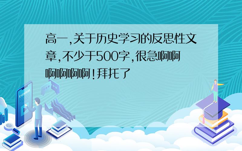 高一,关于历史学习的反思性文章,不少于500字,很急啊啊啊啊啊啊!拜托了