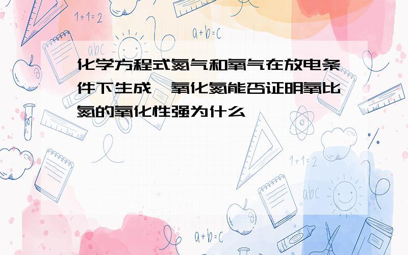 化学方程式氮气和氧气在放电条件下生成一氧化氮能否证明氧比氮的氧化性强为什么