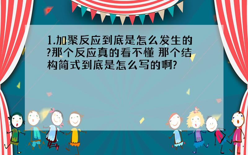 1.加聚反应到底是怎么发生的?那个反应真的看不懂 那个结构简式到底是怎么写的啊?