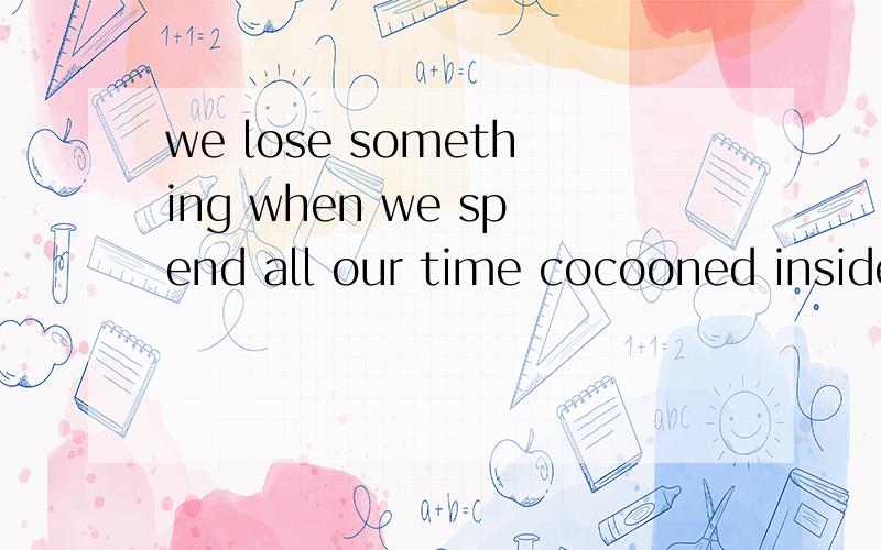 we lose something when we spend all our time cocooned inside