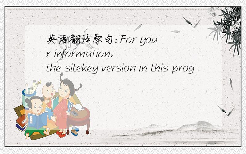 英语翻译原句：For your information,the sitekey version in this prog