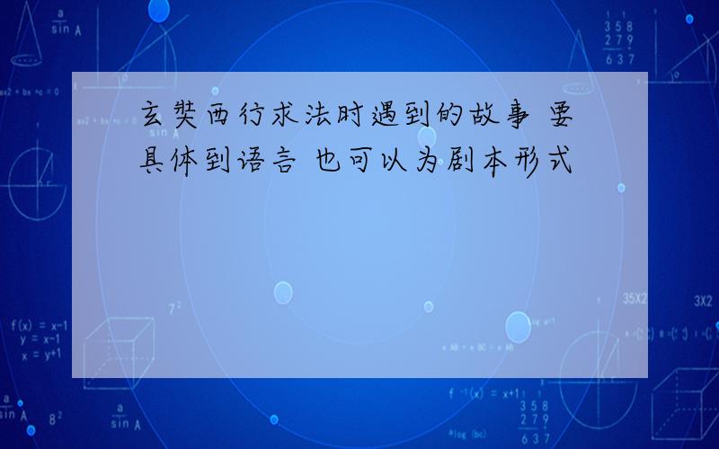 玄奘西行求法时遇到的故事 要具体到语言 也可以为剧本形式