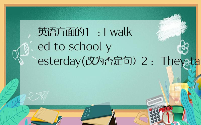 英语方面的1 ：I walked to school yesterday(改为否定句）2： They talked ab