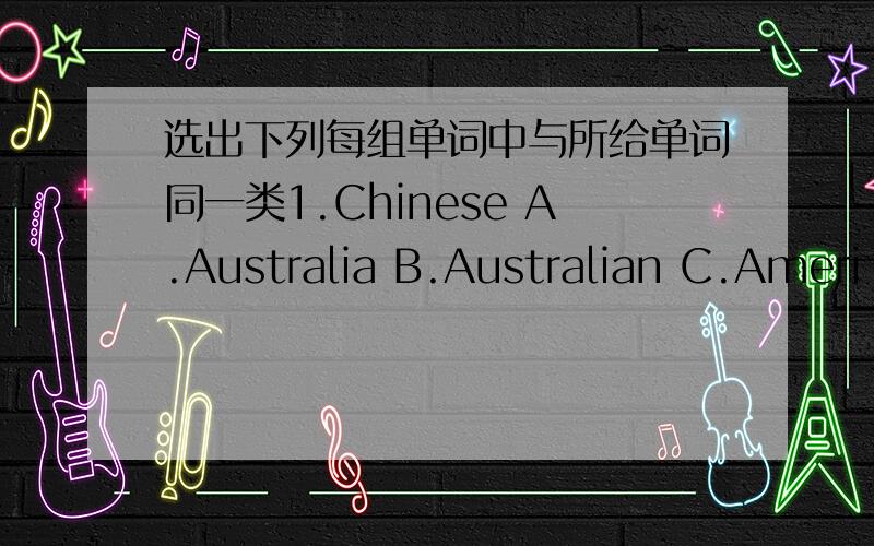 选出下列每组单词中与所给单词同一类1.Chinese A.Australia B.Australian C.Ameri