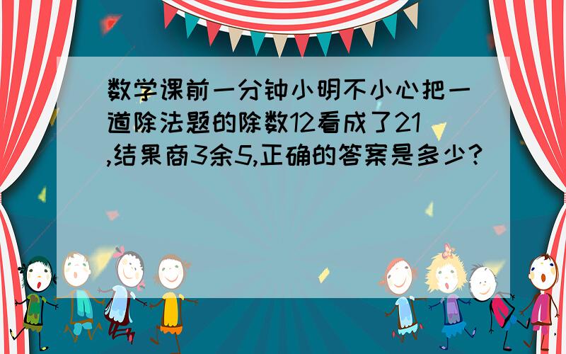 数学课前一分钟小明不小心把一道除法题的除数12看成了21,结果商3余5,正确的答案是多少?