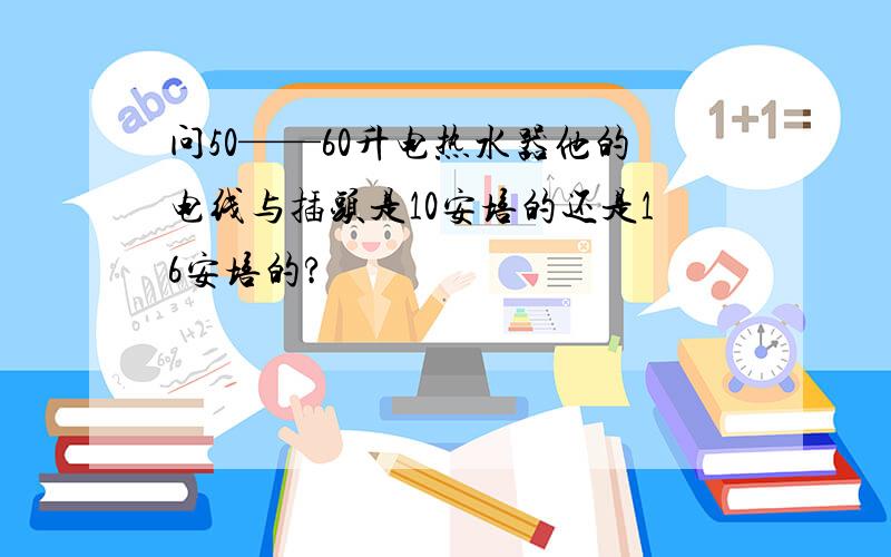 问50——60升电热水器他的电线与插头是10安培的还是16安培的?