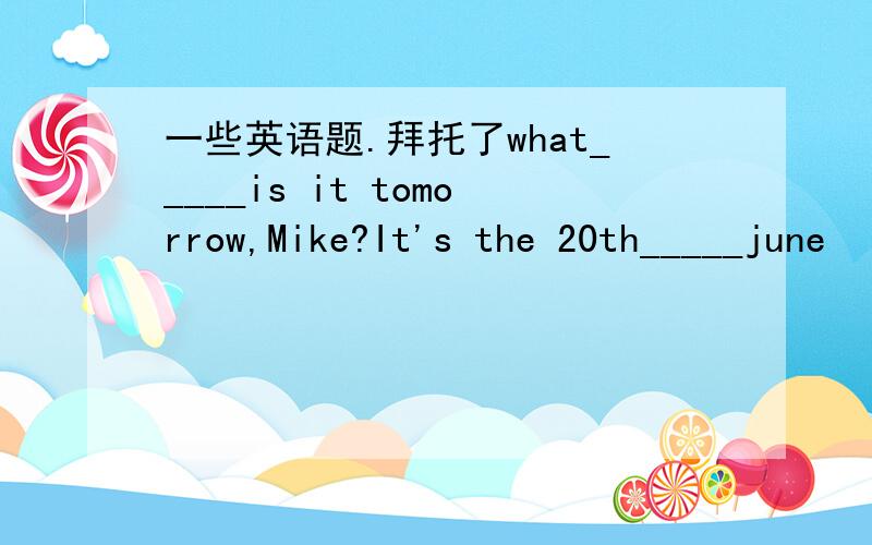 一些英语题.拜托了what_____is it tomorrow,Mike?It's the 20th_____june