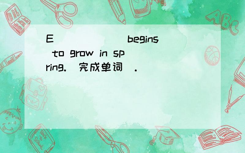 E______ begins to grow in spring.（完成单词）.