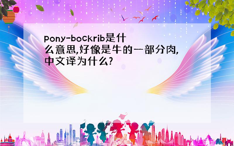 pony-bockrib是什么意思,好像是牛的一部分肉,中文译为什么?