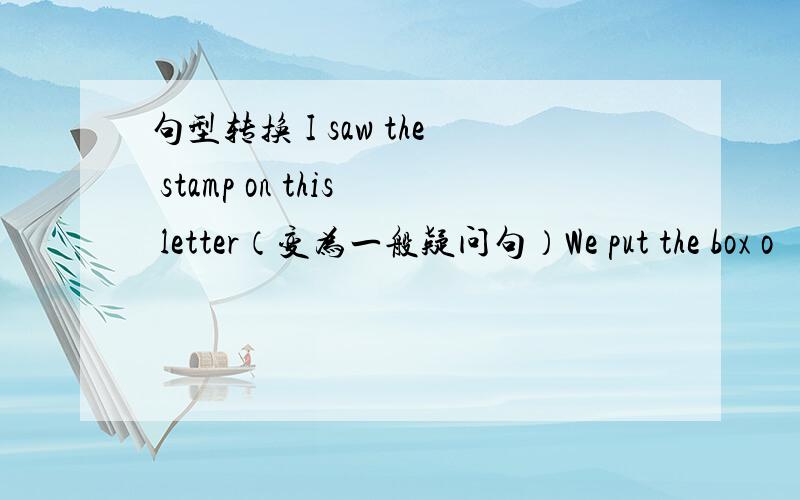 句型转换 I saw the stamp on this letter（变为一般疑问句）We put the box o