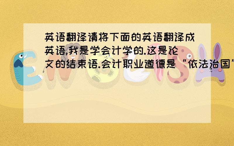 英语翻译请将下面的英语翻译成英语,我是学会计学的.这是论文的结束语.会计职业道德是“依法治国”与“以德治国”的具体表现,