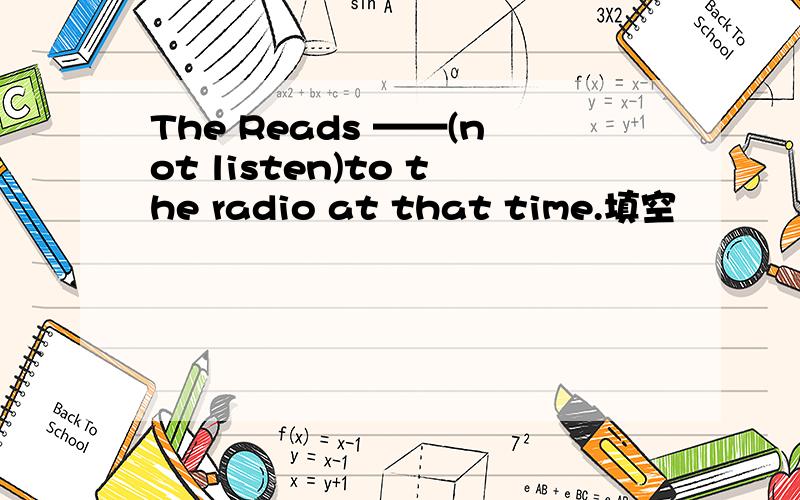 The Reads ——(not listen)to the radio at that time.填空